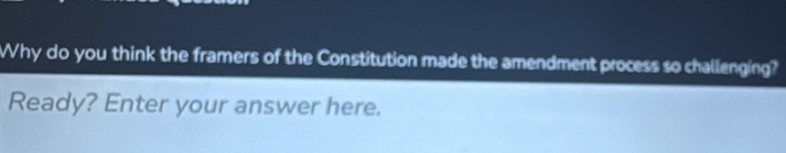 Why do you think the framers of the Constitution made the amendment process so challenging? 
Ready? Enter your answer here.