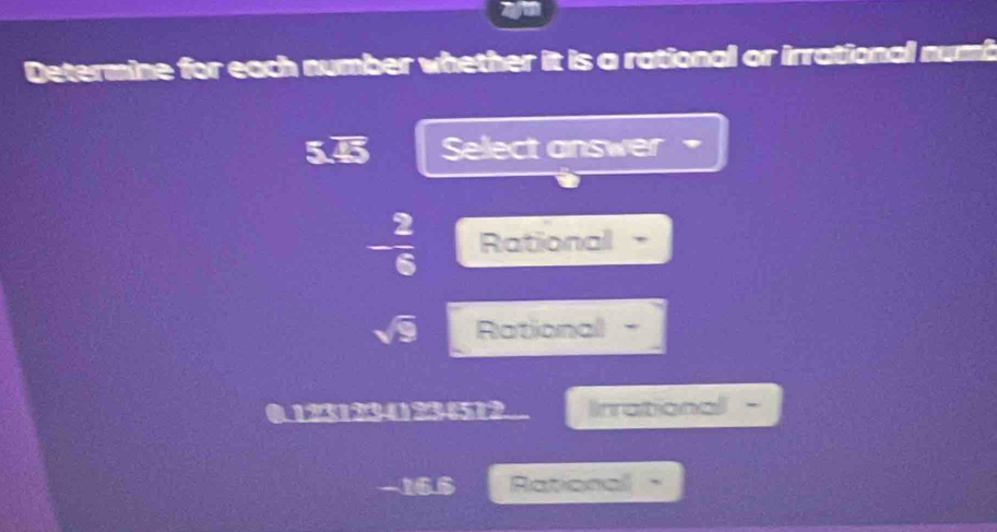 Determine for each number whether it is a rational or irrational numi
5.45 Select answer
- 2/6  Rational
Rationall
123123423612 Irrational -
-166 Rational