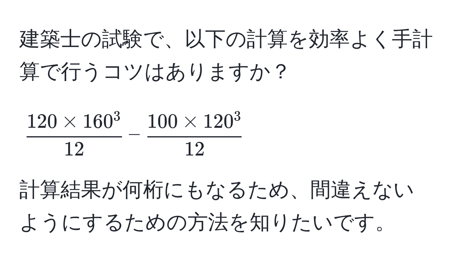 建築士の試験で、以下の計算を効率よく手計算で行うコツはありますか？  
$$frac120 * 160^312 - frac100 * 120^312$$  
計算結果が何桁にもなるため、間違えないようにするための方法を知りたいです。