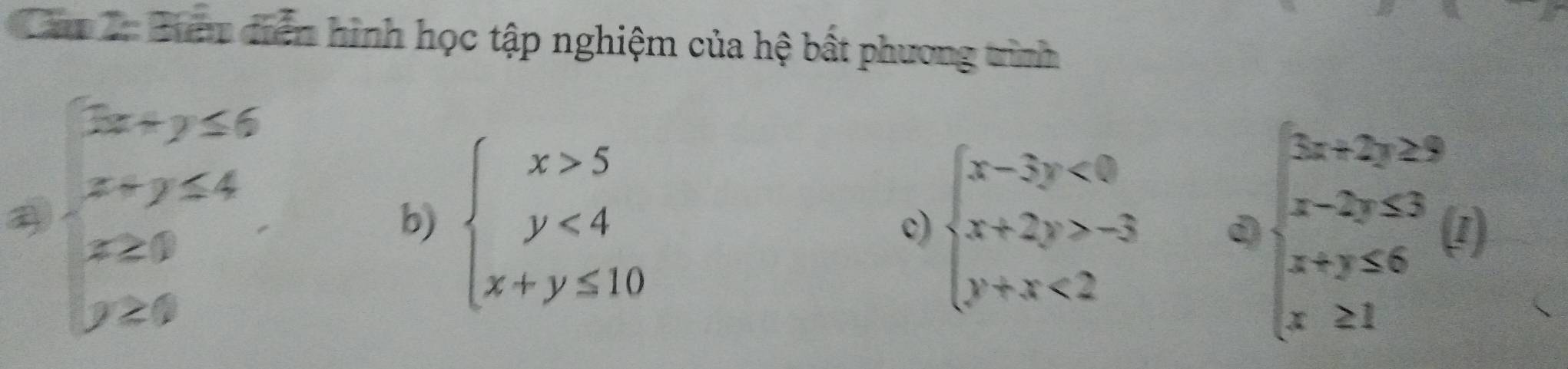 Bun điễn hình học tập nghiệm của hệ bất phương trình
beginarrayl 2x+y≤ 6 x+y≤ 4 x≥ 9 y≥ 9endarray.
b) beginarrayl x>5 y<4 x+y≤ 10endarray. beginarrayl x-3y<0 x+2y>-3 y+x<2endarray. d beginarrayl 5x+2y≥ 9 x-2y≤ 3 x+y≤ 6 x≥ 1endarray.  (i)
c)