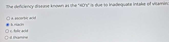 The deficiency disease known as the “ 4D’s ” is due to inadequate intake of vitamin:
a. ascorbic acid
b. niacin
c. folic acid
d. thiamine