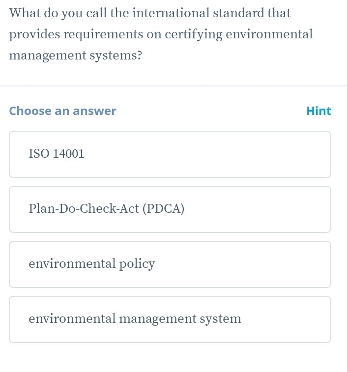 What do you call the international standard that
provides requirements on certifying environmental
management systems?
Choose an answer Hint
ISO 14001
Plan-Do-Check-Act (PDCA)
environmental policy
environmental management system