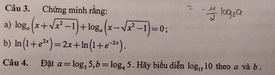 Chứng minh rằng: 
a) log _a(x+sqrt(x^2-1))+log _a(x-sqrt(x^2-1))=0; 
b) ln (1+e^(2x))=2x+ln (1+e^(-2x)). 
Câu 4. Đặt a=log _35, b=log _45. Hãy biểu diễn log _1510 theo a và b.