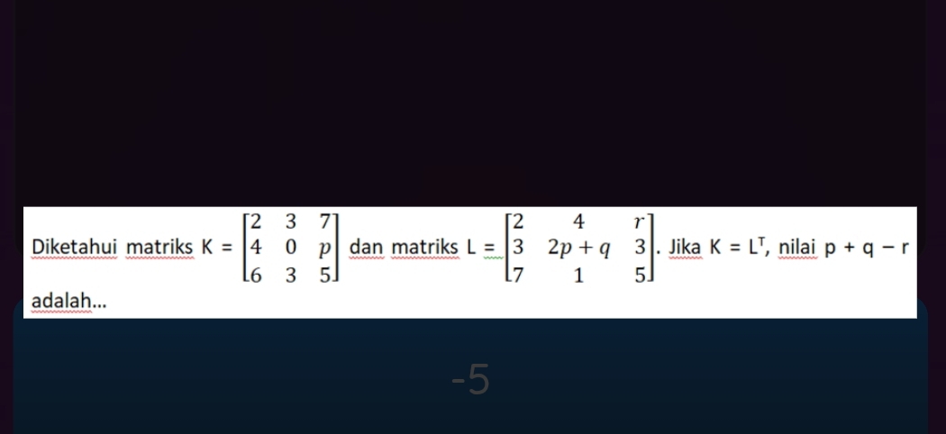 Diketahui matriks K=beginbmatrix 2&3&7 4&0&p 6&3&5endbmatrix dan matriks L=beginbmatrix 2&4&r 3&2p+q&3 7&1&5endbmatrix. Jika K=L^T , nilai p+q-r
adalah...
-5