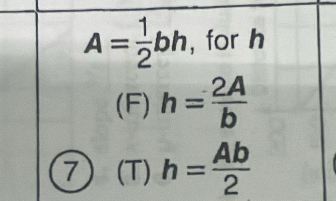 A= 1/2 bh , for h
(F) h= 2A/b 
7) ) (T) h= Ab/2 