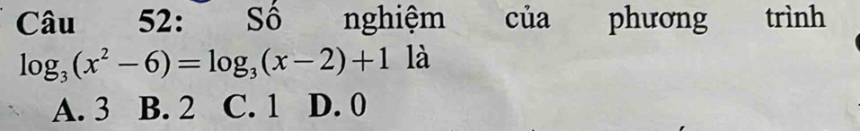 Sô nghiệm của phương trình
log _3(x^2-6)=log _3(x-2)+1 là
A. 3 B. 2 C. 1 D. 0