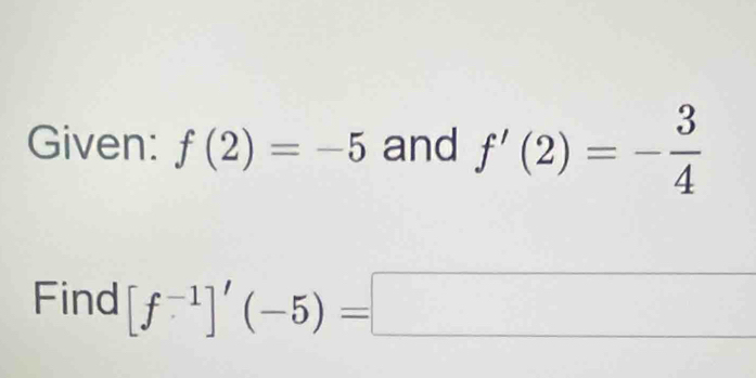 Given: f(2)=-5 and f'(2)=- 3/4 
Find [f^(-1)]'(-5)=□