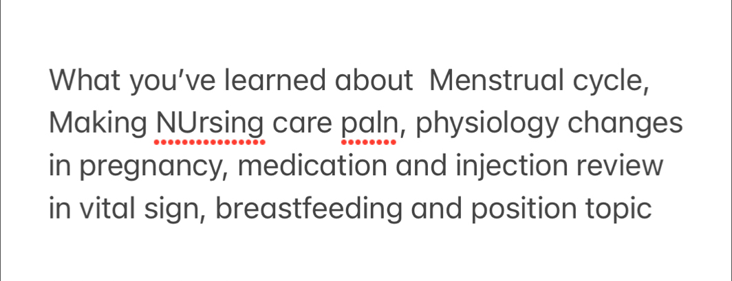 What you’ve learned about Menstrual cycle, 
Making NUrsing care paln, physiology changes 
in pregnancy, medication and injection review 
in vital sign, breastfeeding and position topic