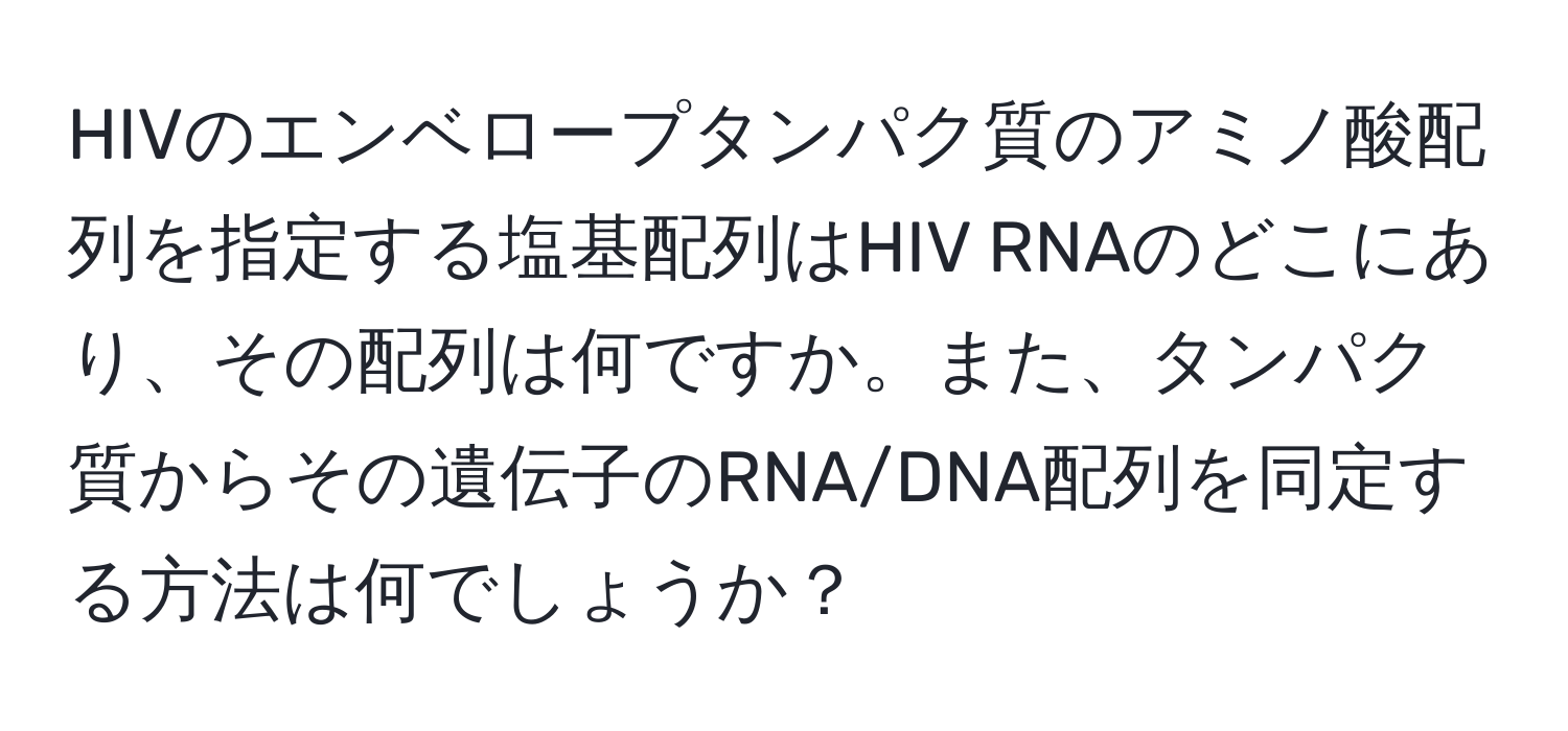 HIVのエンベロープタンパク質のアミノ酸配列を指定する塩基配列はHIV RNAのどこにあり、その配列は何ですか。また、タンパク質からその遺伝子のRNA/DNA配列を同定する方法は何でしょうか？