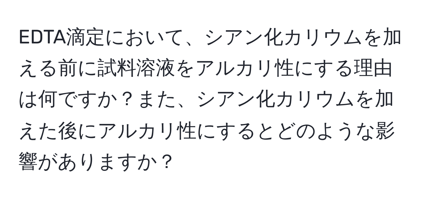 EDTA滴定において、シアン化カリウムを加える前に試料溶液をアルカリ性にする理由は何ですか？また、シアン化カリウムを加えた後にアルカリ性にするとどのような影響がありますか？