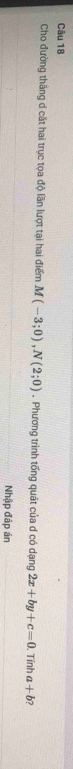 Cho đường thẳng d cắt hai trục tọa độ lần lượt tại hai điểm M(-3;0), N(2;0). Phương trình tổng quát của d có dạng 2x+by+c=0. Tính a+b 7 
Nhập đáp án
