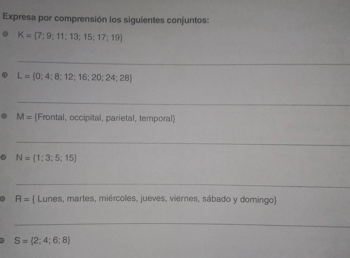 Expresa por comprensión los siguientes conjuntos:
K= 7;9;11;13;15;17;19
_
L= 0;4;8;12;16;20;24;28
_
M= Frontal, occipital, parietal, temporal 
_
N= 1;3;5;15
_
R=  Lunes, martes, miércoles, jueves, viernes, sábado y domingo 
_
S= 2;4;6;8