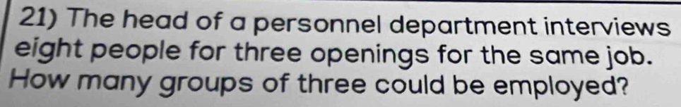 The head of a personnel department interviews 
eight people for three openings for the same job. 
How many groups of three could be employed?