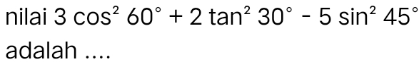 nilai 3cos^260°+2tan^230°-5sin^245°
adalah ....