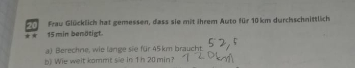 Frau Glücklich hat gemessen, dass sie mit ihrem Auto für 10km durchschnittlich 
* 15 min benötigt. 
a) Berechne, wie lange sie für 45 km braucht. 
b) Wie weit kommt sie in 1h 20min?