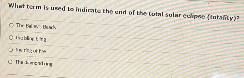 What term is used to indicate the end of the total solar eclipse (totality)?
The Bailey's Beads
the bling bling
the ring of fre
The diamond ring