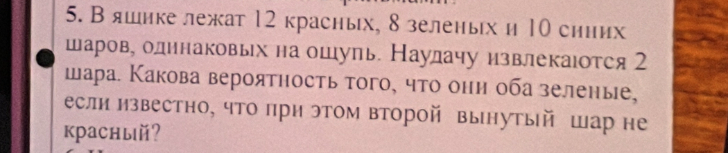 В яшике лежат 12 красньх, 8 зеленьх и 10 синих 
шаров, олинаковьх на ошупь. Наулачу извлекаιотся 2 
шара. Какова вероятность того, что онη оба зеленые, 
если известно, что πри этом второй вынутый шар не 
краcный?