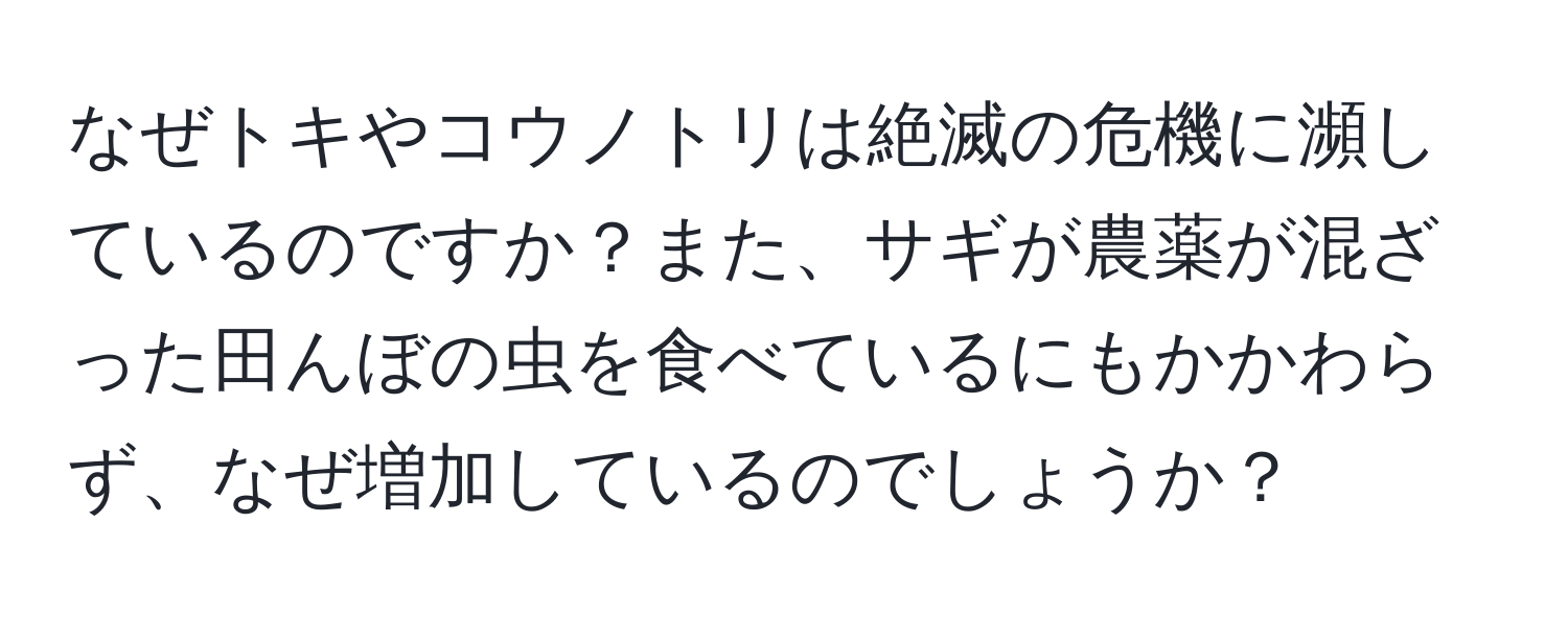 なぜトキやコウノトリは絶滅の危機に瀕しているのですか？また、サギが農薬が混ざった田んぼの虫を食べているにもかかわらず、なぜ増加しているのでしょうか？