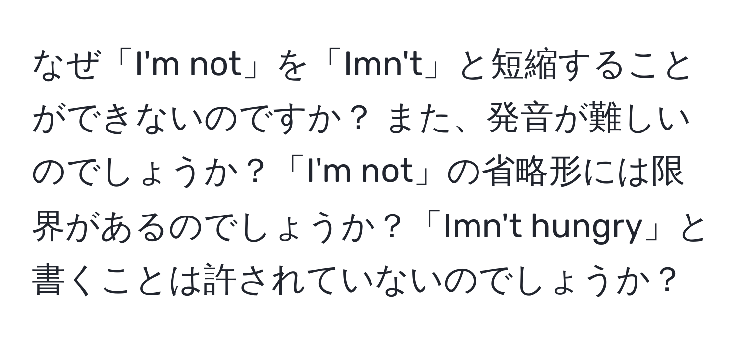 なぜ「I'm not」を「Imn't」と短縮することができないのですか？ また、発音が難しいのでしょうか？「I'm not」の省略形には限界があるのでしょうか？「Imn't hungry」と書くことは許されていないのでしょうか？