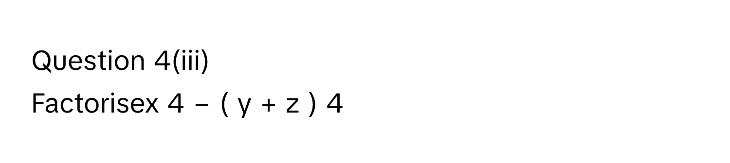 Question 4(iii)
Factorisex   4    −  (  y  +  z  )   4