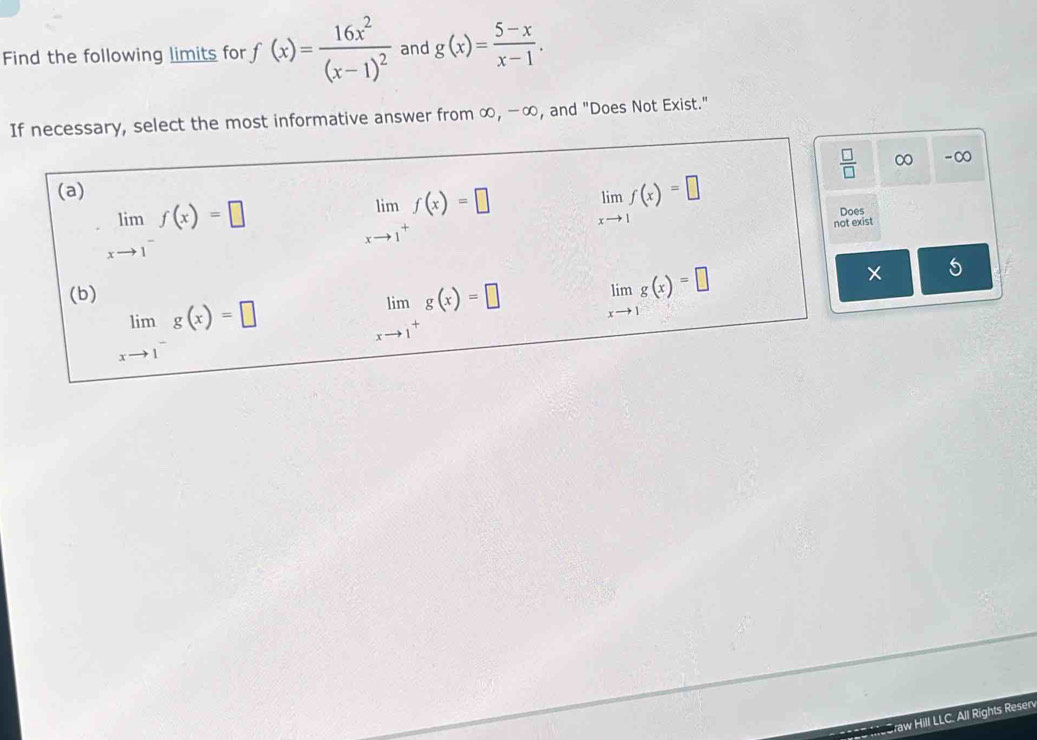 Find the following limits for f(x)=frac 16x^2(x-1)^2 and g(x)= (5-x)/x-1 . 
If necessary, select the most informative answer from ∈fty , -∈fty , and "Does Not Exist."
 □ /□   ∞ -∞
(a)
limlimits _xto 1^-f(x)=□
limlimits _xto 1^+f(x)=□ limlimits _xto 1f(x)=□
Does
not exist
5
(b)
limlimits _xto 1^-g(x)=□
limlimits _xto 1^+g(x)=□ limlimits _xto 1g(x)=□
raw Hill LLC. All Rights Resen