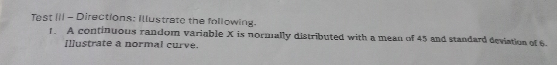 Test III - Directions: Illustrate the following. 
1. A continuous random variable X is normally distributed with a mean of 45 and standard deviation of 6. 
Illustrate a normal curve.