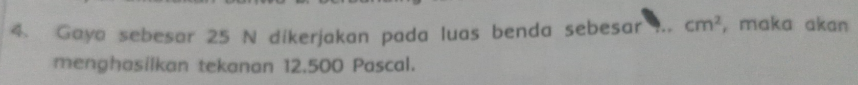 Gaya sebesar 25 N dikerjakan pada luas benda sebesar ... cm^2 , maka akan 
menghasilkan tekanan 12.500 Pascal.