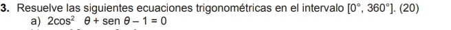 Resuelve las siguientes ecuaciones trigonométricas en el intervalo [0°,360°].(20)
a) 2cos^2θ +sen θ -1=0