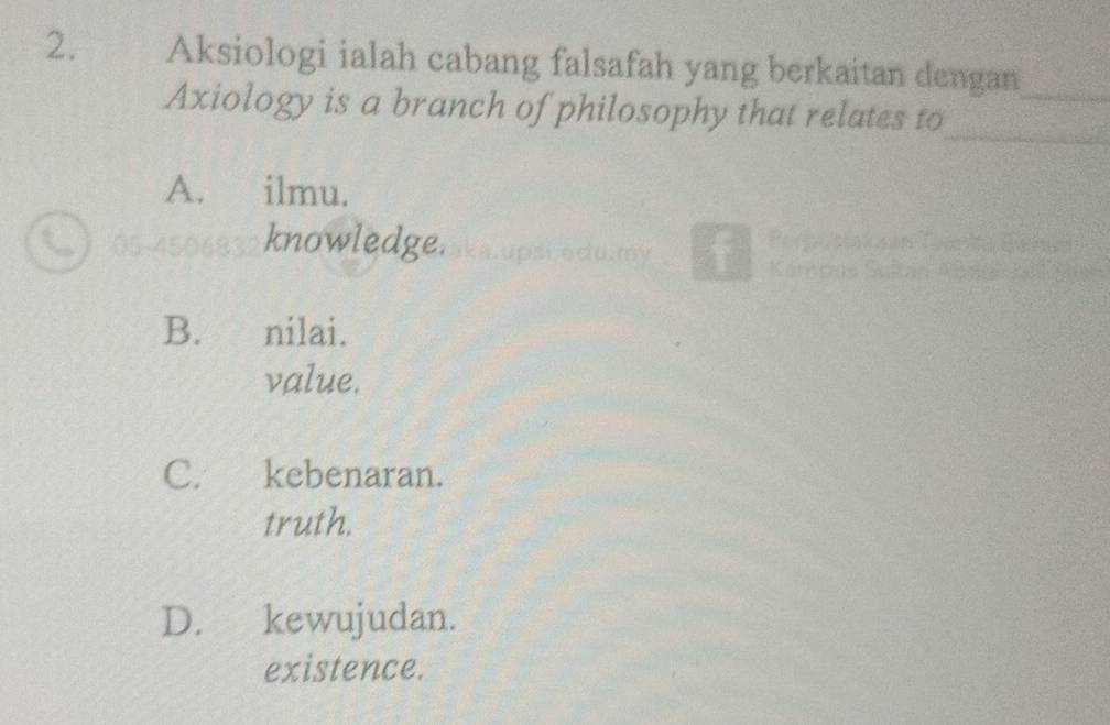 Aksiologi ialah cabang falsafah yang berkaitan dengan
_
Axiology is a branch of philosophy that relates to_
A. ilmu.
knowledge.
B. nilai.
value.
C. kebenaran.
truth.
D. kewujudan.
existence.