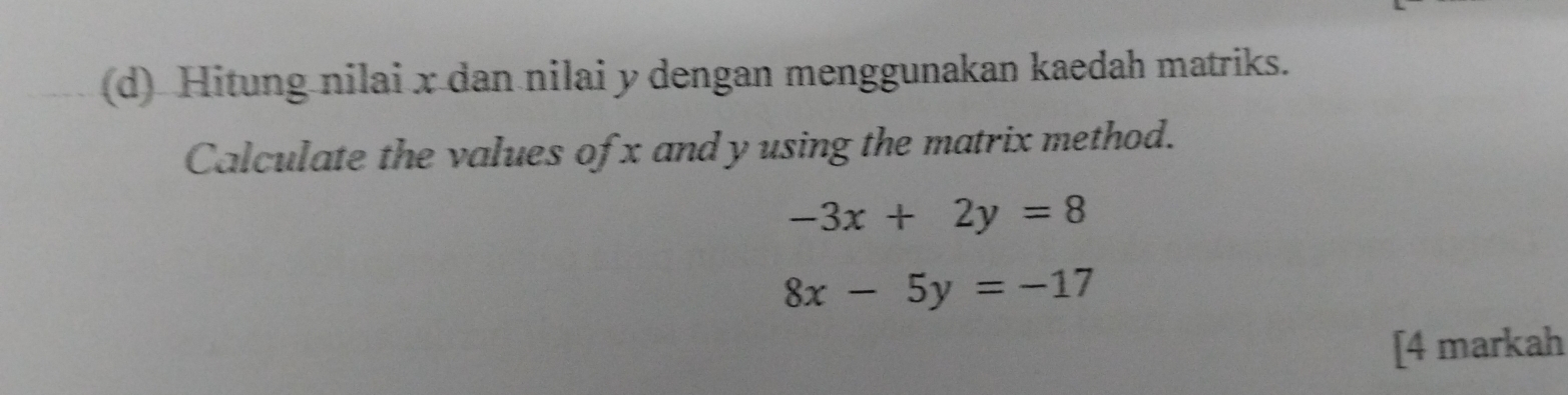 Hitung nilai x dan nilai y dengan menggunakan kaedah matriks.
Calculate the values of x and y using the matrix method.
-3x+2y=8
8x-5y=-17
[4 markah