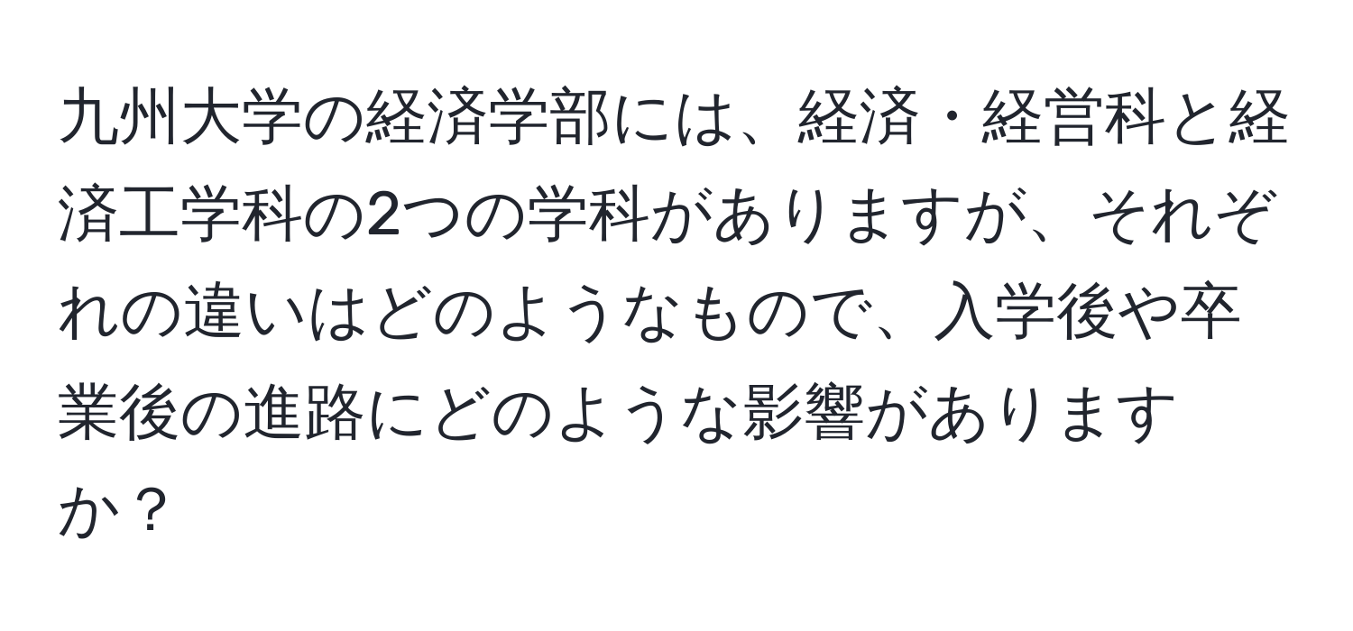 九州大学の経済学部には、経済・経営科と経済工学科の2つの学科がありますが、それぞれの違いはどのようなもので、入学後や卒業後の進路にどのような影響がありますか？