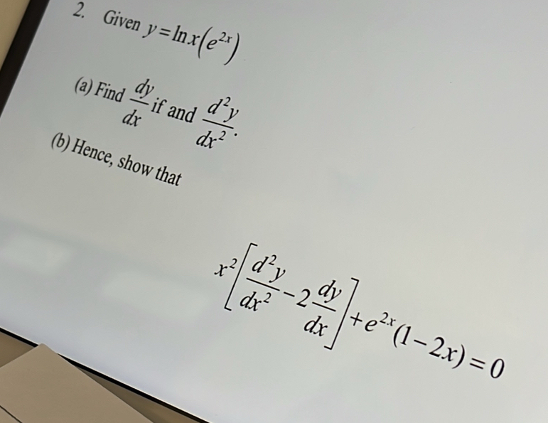 Given y=ln x(e^(2x))
(a) Find  dy/dx  ifand  d^2y/dx^2 . 
(b) Hence, show that
x^2[ d^2y/dx^2 -2 dy/dx ]+e^(2x)(1-2x)=0