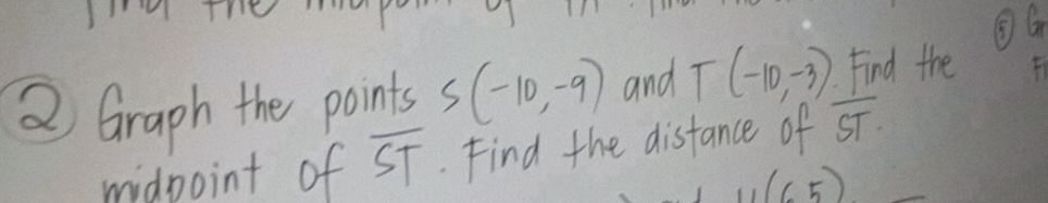 ③G 
2 Graph the points S(-10,-9) and T(-10,-3) Find the 
midpoint of overline ST. Find the disfance of overline ST