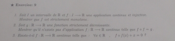 9
f:fto R
1. Soit I un intervalle de R. et Mondrer que f est strictement monotone. une application coxtixue et infective 
une fonction strictement décrvissante. 
2. Sait g:Rto R Montrer qu'il n'existe pas d'application f:Rto R continue telle que fcirc f-x. 
3. Exinte-t-i f:Rto R continue telle gue forall e∈ R, f=f(x)+x=0 ?