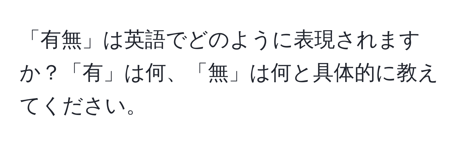 「有無」は英語でどのように表現されますか？「有」は何、「無」は何と具体的に教えてください。