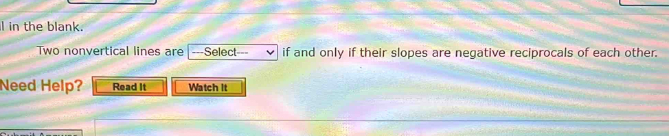 in the blank. 
Two nonvertical lines are|---Select--- if and only if their slopes are negative reciprocals of each other. 
Need Help? Read It Watch It