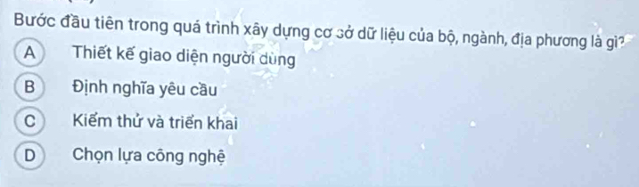 Bước đầu tiên trong quá trình xây dựng cơ sở dữ liệu của bộ, ngành, địa phương là gì?
A Thiết kế giao diện người dùng
B Định nghĩa yêu cầu
CKiểm thử và triển khai
D Chọn lựa công nghệ