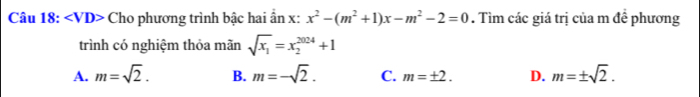 ∠ VD> Cho phương trình bậc hai ân x : x^2-(m^2+1)x-m^2-2=0. Tìm các giá trị của m đề phương
trình có nghiệm thỏa mãn sqrt(x_1)=x_2^((2024)+1
A. m=sqrt(2). B. m=-sqrt 2). C. m=± 2. D. m=± sqrt(2).