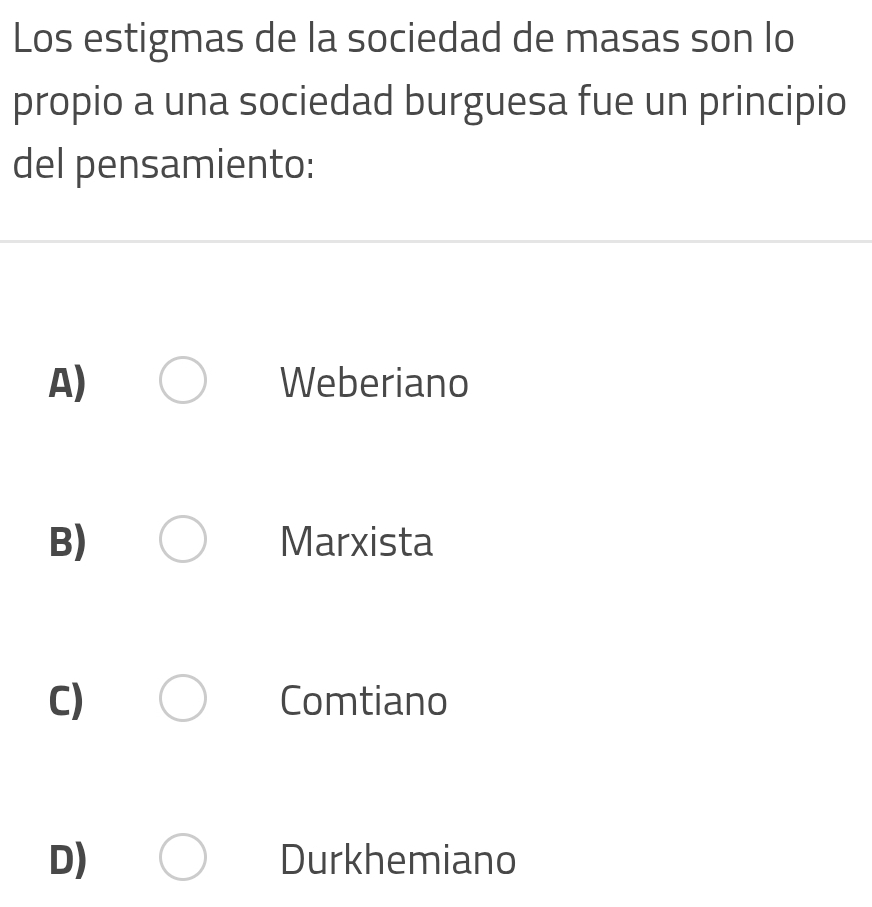 Los estigmas de la sociedad de masas son lo
propio a una sociedad burguesa fue un principio
del pensamiento:
A) Weberiano
B) Marxista
C) Comtiano
D) Durkhemiano