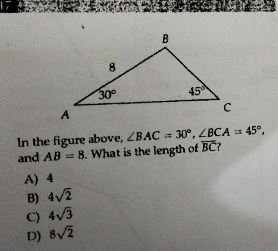 In the figure above, ∠ BAC=30°,∠ BCA=45°,
and AB=8. What is the length of overline BC 7
A) 4
B) 4sqrt(2)
C) 4sqrt(3)
D) 8sqrt(2)