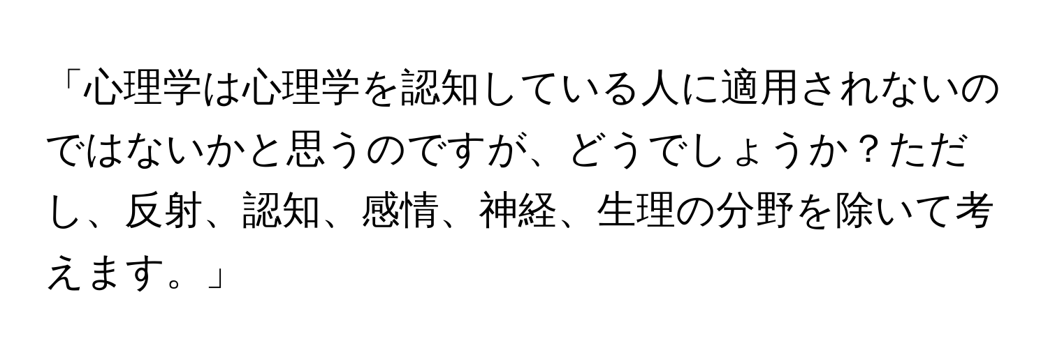 「心理学は心理学を認知している人に適用されないのではないかと思うのですが、どうでしょうか？ただし、反射、認知、感情、神経、生理の分野を除いて考えます。」