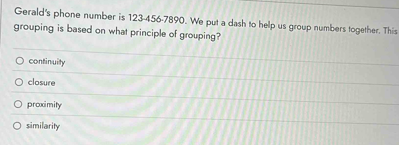 Gerald's phone number is 123-456-7890. We put a dash to help us group numbers together. This
grouping is based on what principle of grouping?
continuity
closure
proximity
similarity