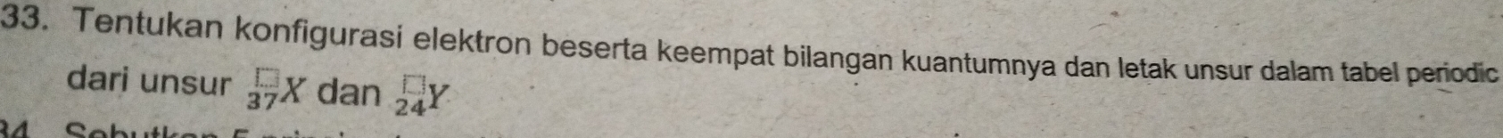 Tentukan konfigurasi elektron beserta keempat bilangan kuantumnya dan letak unsur dalam tabel periodic 
dari unsur _(37)^(□)X dan beginarrayr □  24endarray Y
。