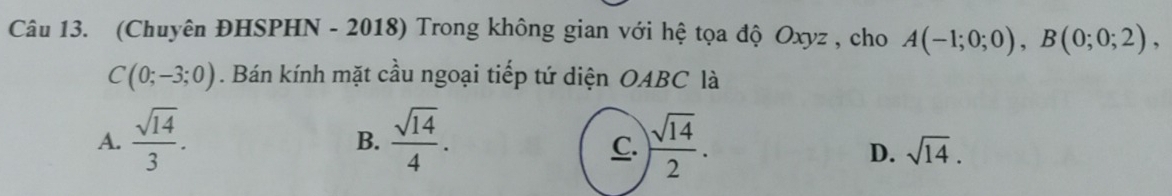 (Chuyên ĐHSPHN - 2018) Trong không gian với hệ tọa độ Oxyz , cho A(-1;0;0), B(0;0;2),
C(0;-3;0). Bán kính mặt cầu ngoại tiếp tứ diện OABC là
A.  sqrt(14)/3 .  sqrt(14)/4 .  sqrt(14)/2 . 
B.
C.
D. sqrt(14).