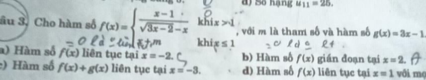 d) Số hạng u_11=25. 
âu 3. Cho hàm số f(x)=beginarrayl  (x-1)/sqrt(3x-2)-x endarray. khi x>1
, với m là tham số và hàm số g(x)=3x-1
khi x≤ 1
a) Hàm số f(x) liên tục tại x=-2. C b) Hàm số f(x) gián đoạn tại x=2.
:) Hàm số f(x)+g(x) liên tục tại x=-3. d) Hàm số f(x) liên tục tại x=1 với mọ