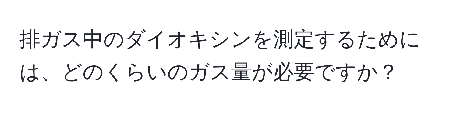 排ガス中のダイオキシンを測定するためには、どのくらいのガス量が必要ですか？