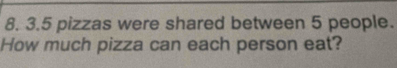 3. 5 pizzas were shared between 5 people. 
How much pizza can each person eat?