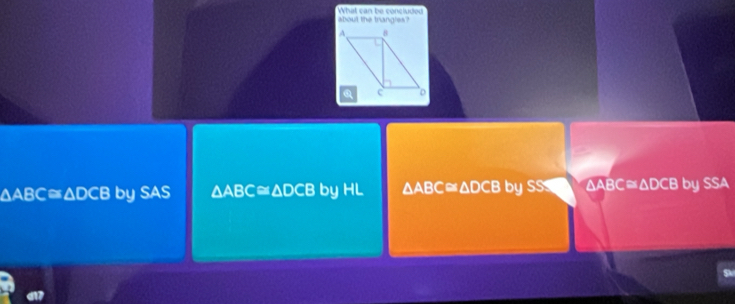 What can be concluded about the trangles ?
aA BC≌ △ DCB by SAS △ ABC≌ △ DCB by HL △ ABC≌ △ DCB by SS ∆ABC≅∆DCB by SSA