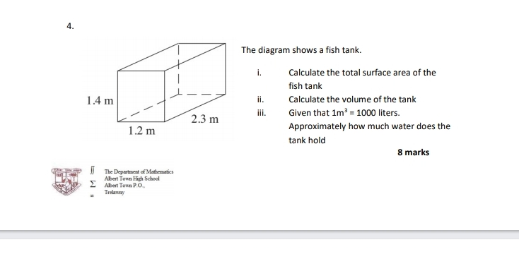 The diagram shows a fish tank.
i. Calculate the total surface area of the
fish tank
ii. Calculate the volume of the tank
iii.
Given that 1m^3=1000 liters
Approximately how much water does the
tank hold
8 marks
The Department of Mathematics
Albert Town P.O. Albert Town High Schoel
Trelawny