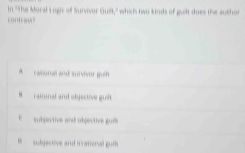 in ''The Moral Logic of Surviver Guilt,= which two kinds of guilt does the author
contrast?
A rational and survivor guilt
B rational and objective guilt
subjective and objective guilt
B subjective and irrational guit